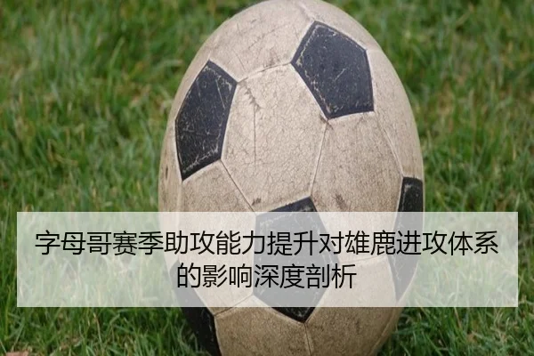 字母哥赛季助攻能力提升对雄鹿进攻体系的影响深度剖析
